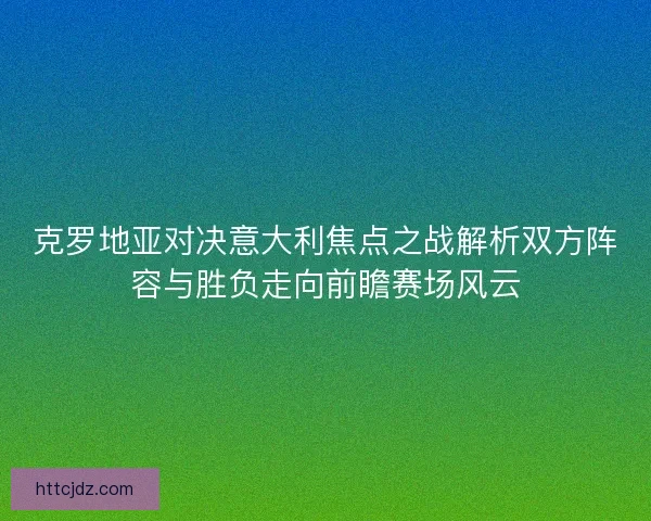 克罗地亚对决意大利焦点之战解析双方阵容与胜负走向前瞻赛场风云