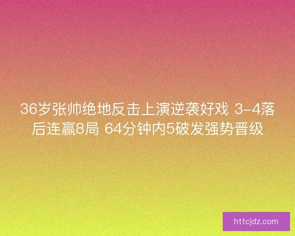 36岁张帅绝地反击上演逆袭好戏 3-4落后连赢8局 64分钟内5破发强势晋级
