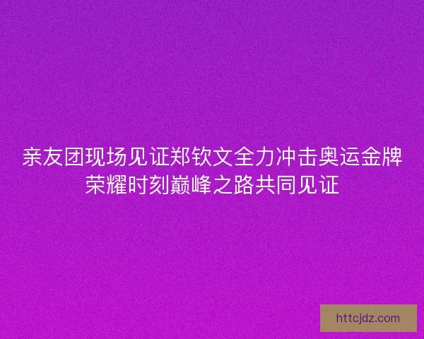 亲友团现场见证郑钦文全力冲击奥运金牌荣耀时刻巅峰之路共同见证