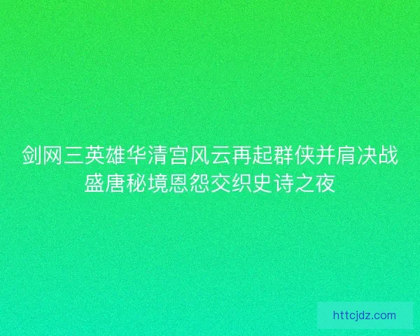 剑网三英雄华清宫风云再起群侠并肩决战盛唐秘境恩怨交织史诗之夜