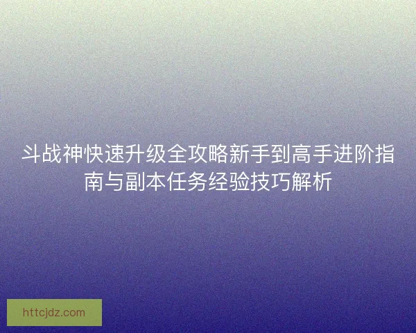 斗战神快速升级全攻略新手到高手进阶指南与副本任务经验技巧解析