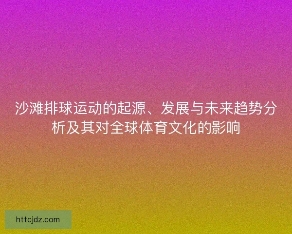 沙滩排球运动的起源、发展与未来趋势分析及其对全球体育文化的影响