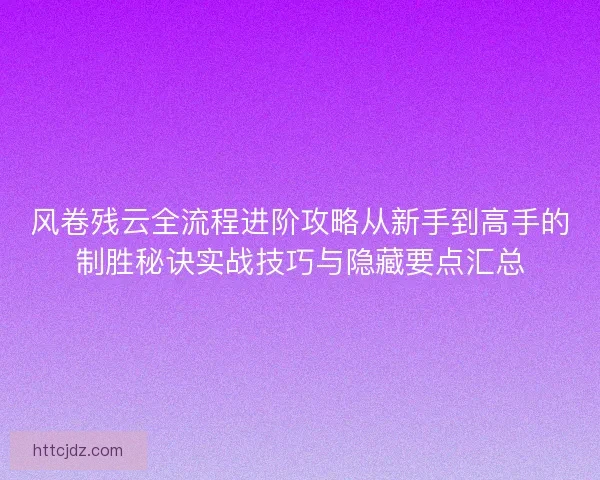 风卷残云全流程进阶攻略从新手到高手的制胜秘诀实战技巧与隐藏要点汇总