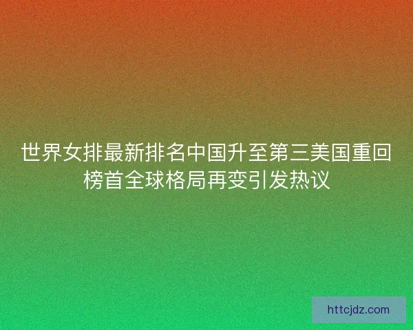 世界女排最新排名中国升至第三美国重回榜首全球格局再变引发热议