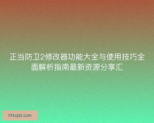 正当防卫2修改器功能大全与使用技巧全面解析指南最新资源分享汇