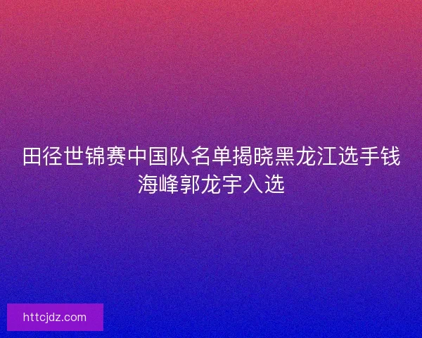田径世锦赛中国队名单揭晓黑龙江选手钱海峰郭龙宇入选