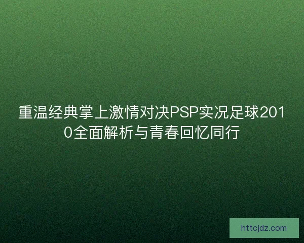 重温经典掌上激情对决PSP实况足球2010全面解析与青春回忆同行