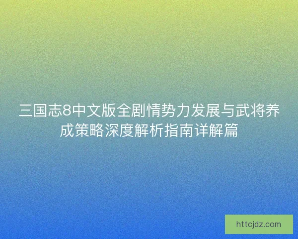 三国志8中文版全剧情势力发展与武将养成策略深度解析指南详解篇