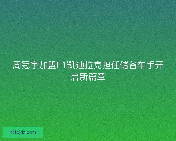 周冠宇加盟F1凯迪拉克担任储备车手开启新篇章
