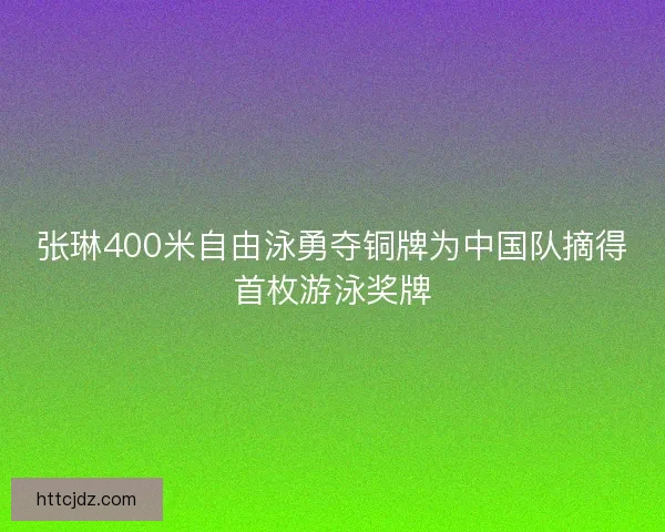 张琳400米自由泳勇夺铜牌为中国队摘得首枚游泳奖牌