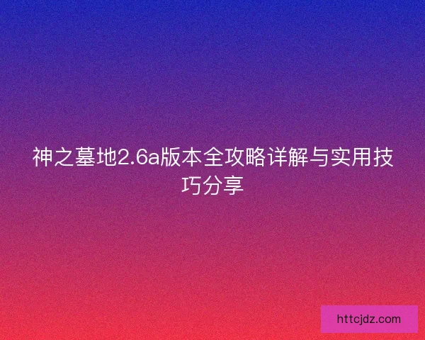 神之墓地2.6a版本全攻略详解与实用技巧分享