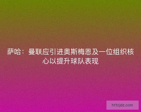 萨哈：曼联应引进奥斯梅恩及一位组织核心以提升球队表现