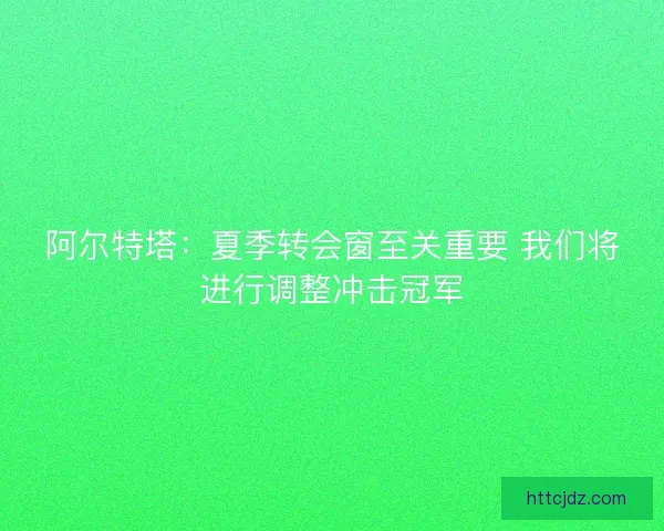 阿尔特塔：夏季转会窗至关重要 我们将进行调整冲击冠军