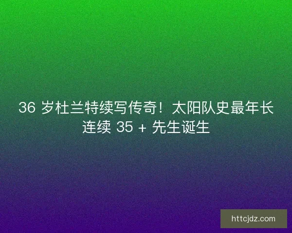 36 岁杜兰特续写传奇！太阳队史最年长连续 35 + 先生诞生