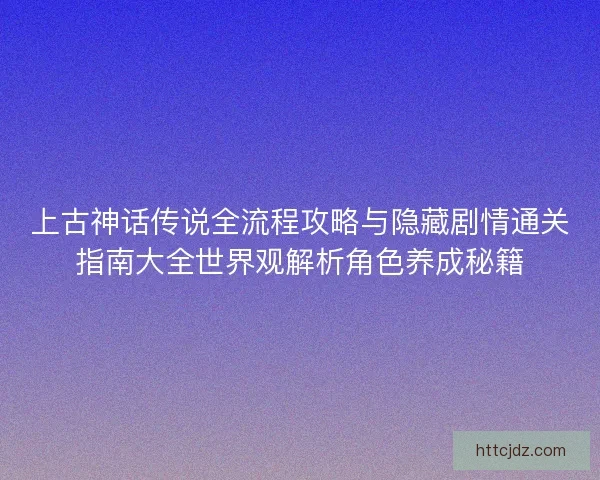 上古神话传说全流程攻略与隐藏剧情通关指南大全世界观解析角色养成秘籍