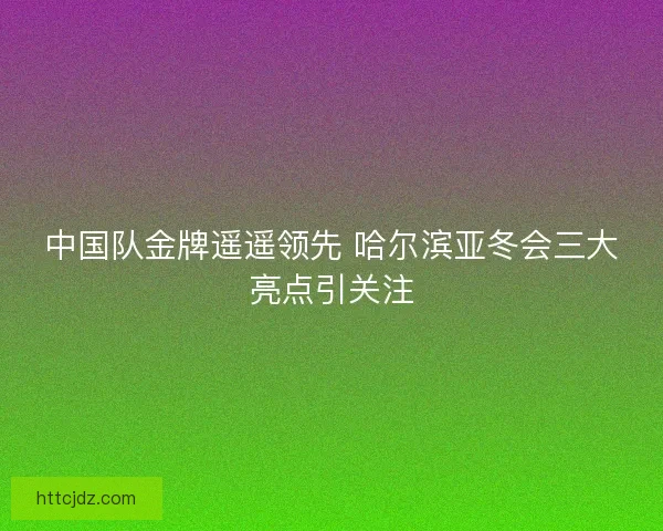 中国队金牌遥遥领先 哈尔滨亚冬会三大亮点引关注