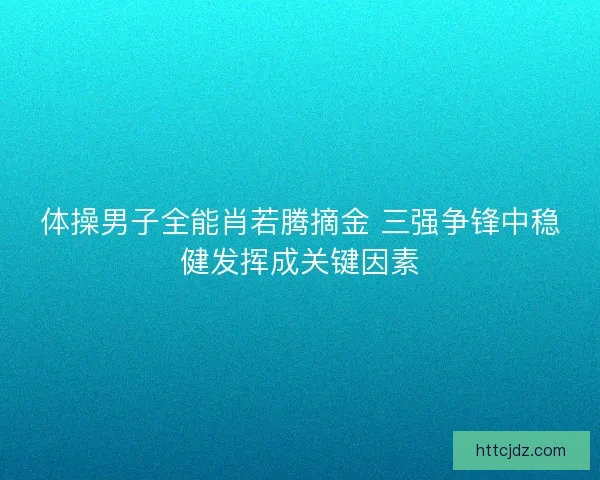 体操男子全能肖若腾摘金 三强争锋中稳健发挥成关键因素
