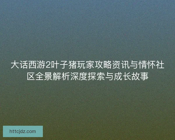 大话西游2叶子猪玩家攻略资讯与情怀社区全景解析深度探索与成长故事
