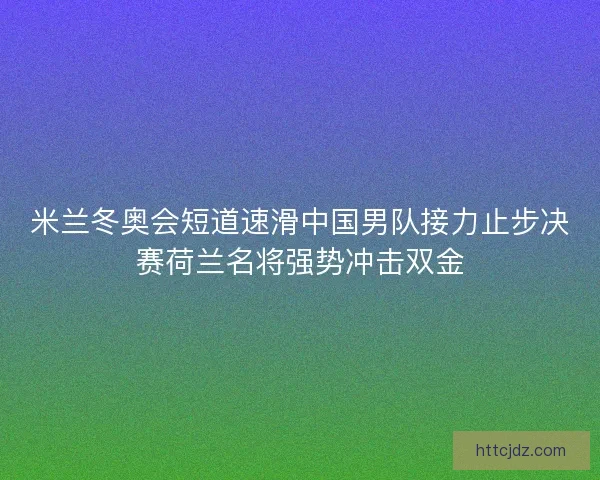 米兰冬奥会短道速滑中国男队接力止步决赛荷兰名将强势冲击双金
