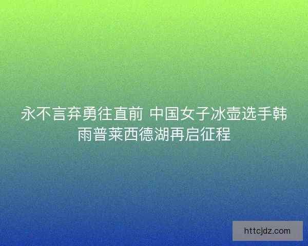 永不言弃勇往直前 中国女子冰壶选手韩雨普莱西德湖再启征程