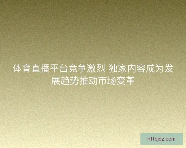 体育直播平台竞争激烈 独家内容成为发展趋势推动市场变革