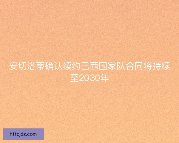 安切洛蒂确认续约巴西国家队合同将持续至2030年