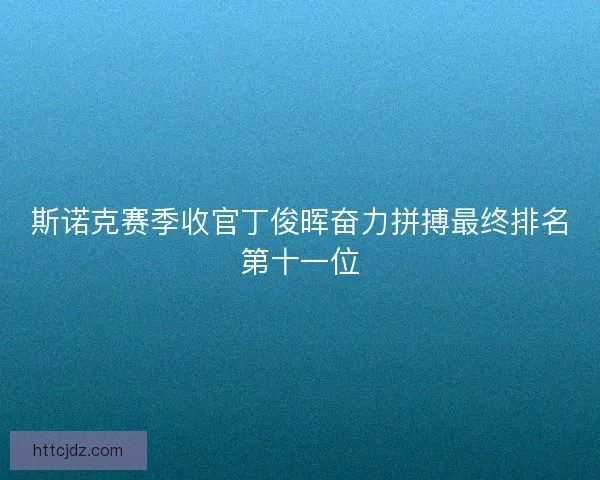 斯诺克赛季收官丁俊晖奋力拼搏最终排名第十一位