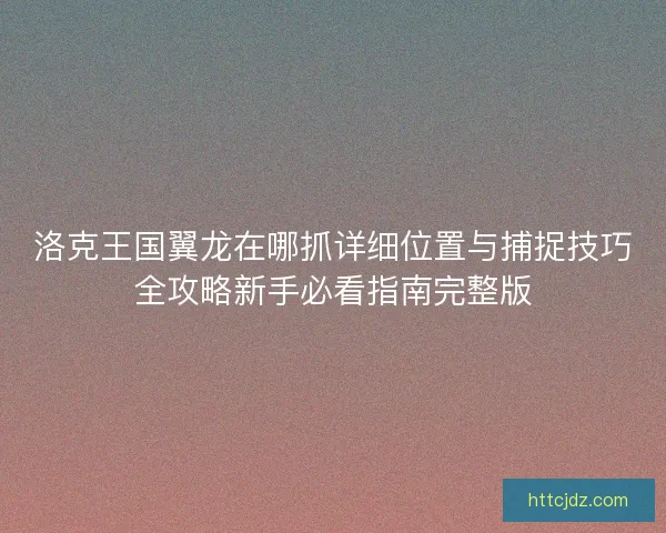 洛克王国翼龙在哪抓详细位置与捕捉技巧全攻略新手必看指南完整版