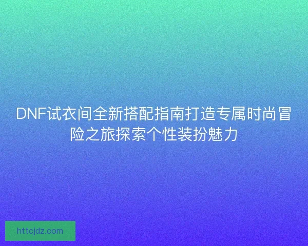 DNF试衣间全新搭配指南打造专属时尚冒险之旅探索个性装扮魅力