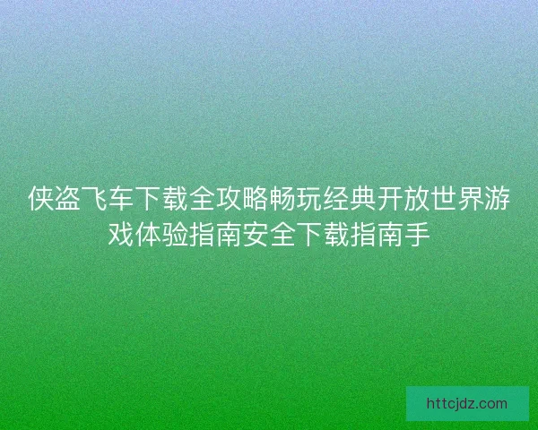 侠盗飞车下载全攻略畅玩经典开放世界游戏体验指南安全下载指南手