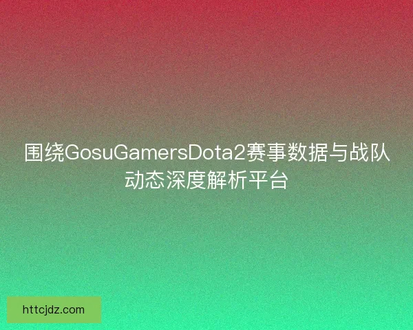 围绕GosuGamersDota2赛事数据与战队动态深度解析平台