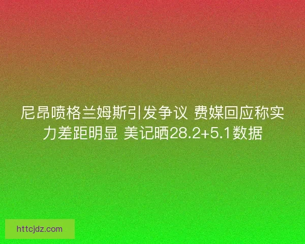尼昂喷格兰姆斯引发争议 费媒回应称实力差距明显 美记晒28.2+5.1数据