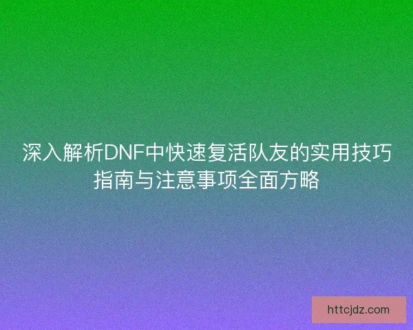 深入解析DNF中快速复活队友的实用技巧指南与注意事项全面方略