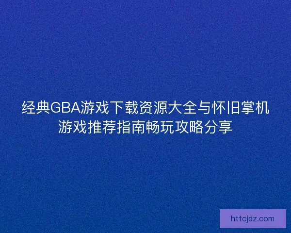 经典GBA游戏下载资源大全与怀旧掌机游戏推荐指南畅玩攻略分享