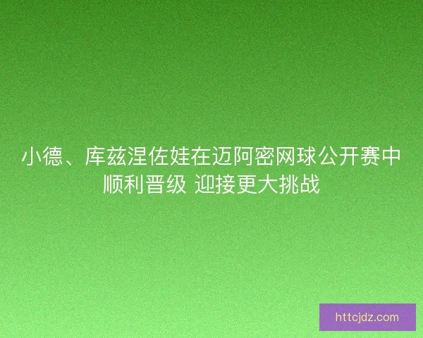 小德、库兹涅佐娃在迈阿密网球公开赛中顺利晋级 迎接更大挑战