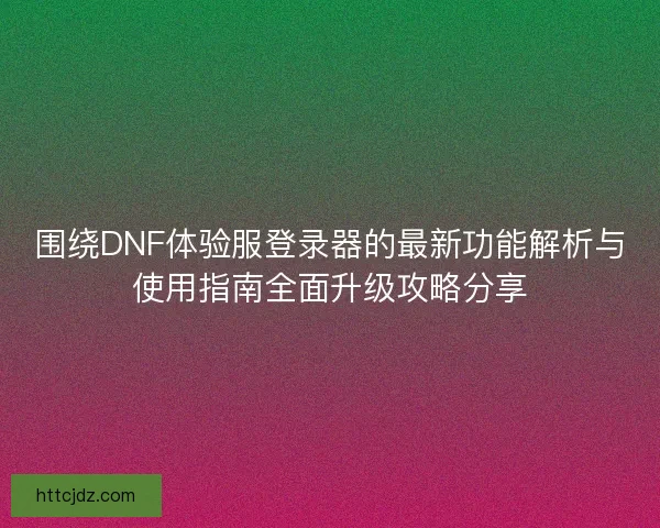 围绕DNF体验服登录器的最新功能解析与使用指南全面升级攻略分享
