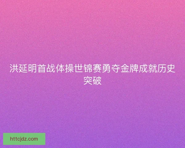 洪延明首战体操世锦赛勇夺金牌成就历史突破
