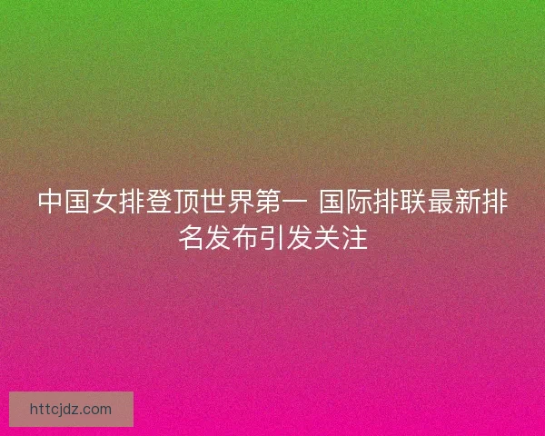 中国女排登顶世界第一 国际排联最新排名发布引发关注