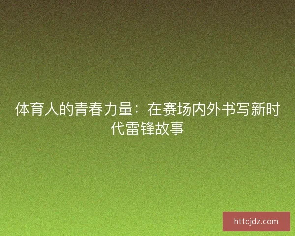 体育人的青春力量：在赛场内外书写新时代雷锋故事