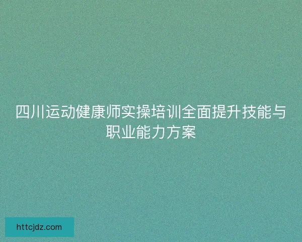 四川运动健康师实操培训全面提升技能与职业能力方案 四川运动健康师实操培训全面提升技能与职业能力方案
