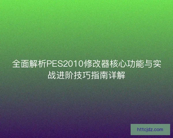 全面解析PES2010修改器核心功能与实战进阶技巧指南详解