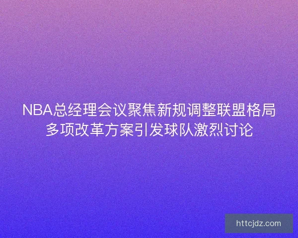 NBA总经理会议聚焦新规调整联盟格局多项改革方案引发球队激烈讨论
