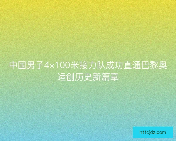 中国男子4×100米接力队成功直通巴黎奥运创历史新篇章