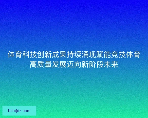 体育科技创新成果持续涌现赋能竞技体育高质量发展迈向新阶段未来