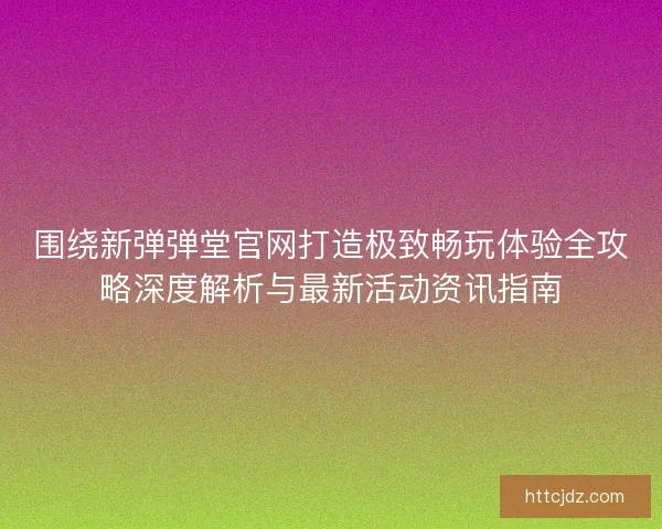 围绕新弹弹堂官网打造极致畅玩体验全攻略深度解析与最新活动资讯指南
