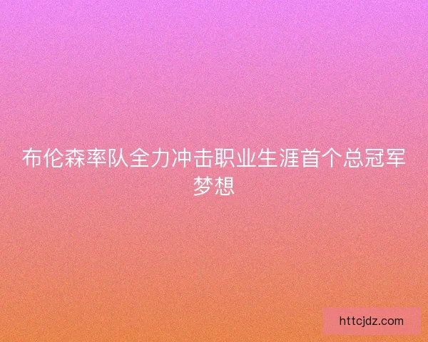 布伦森率队全力冲击职业生涯首个总冠军梦想