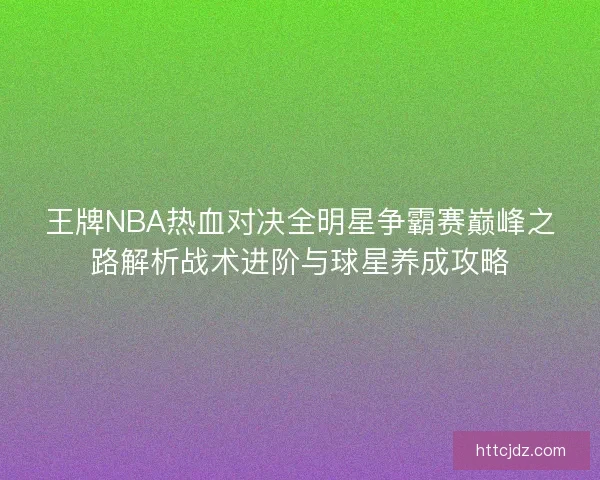 王牌NBA热血对决全明星争霸赛巅峰之路解析战术进阶与球星养成攻略